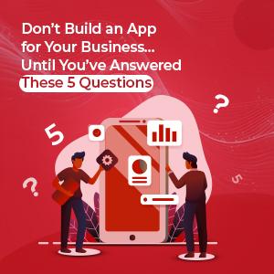 Don’t Build an App for Your Business....Until You’ve Answered These 5 Questions 