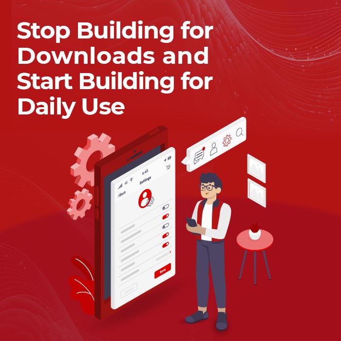 Stop Building mobile applications for Downloads and Start Building for Daily Use instead