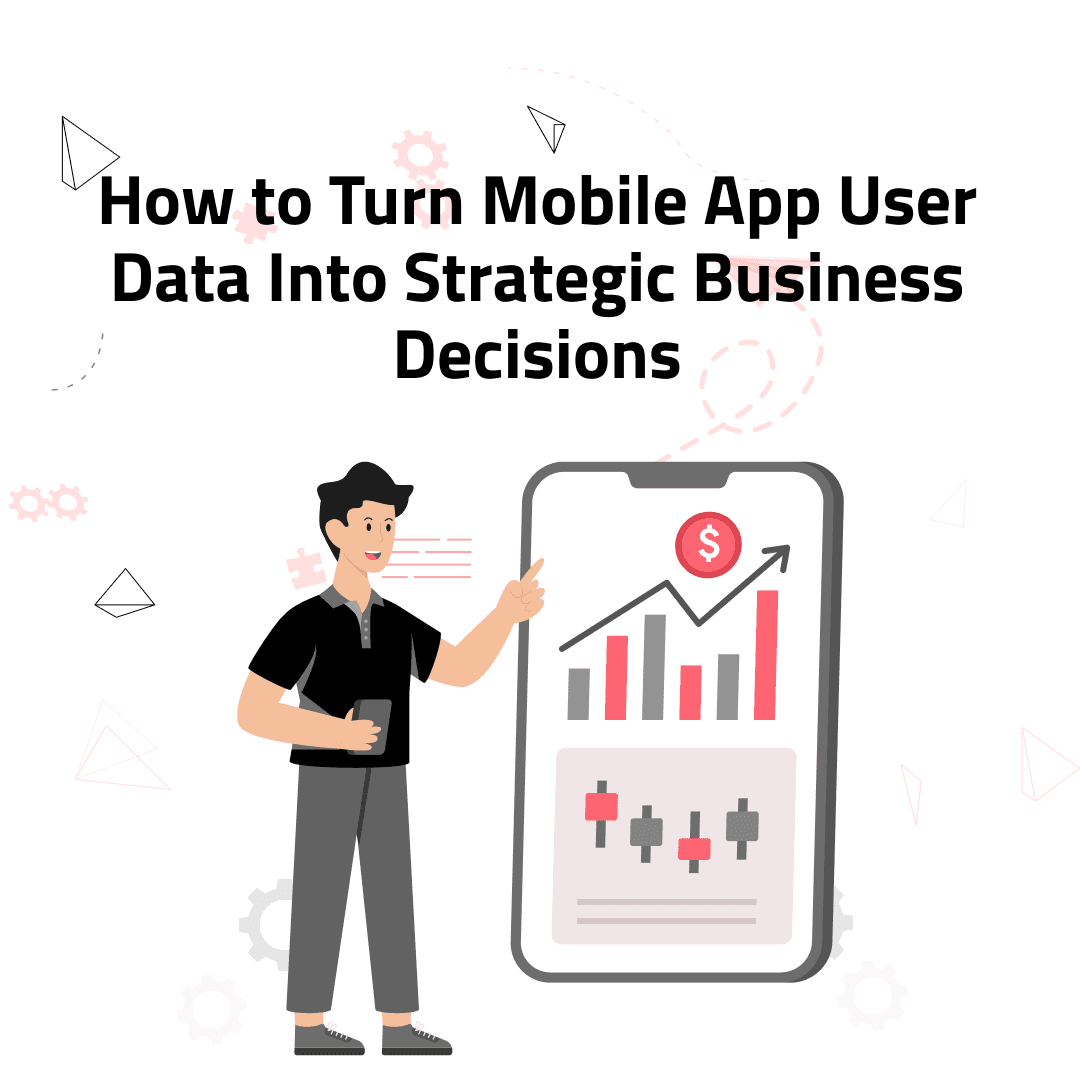 How to Turn Mobile App User Data Into Strategic Business Decisions